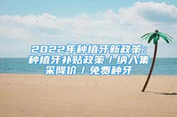 2022年种植牙新政策：种植牙补贴政策／纳入集采降价／免费种牙