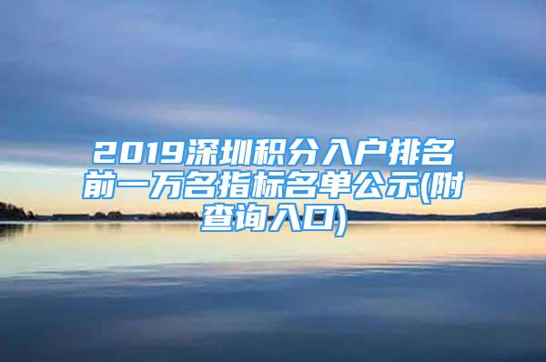 2019深圳积分入户排名前一万名指标名单公示(附查询入口)