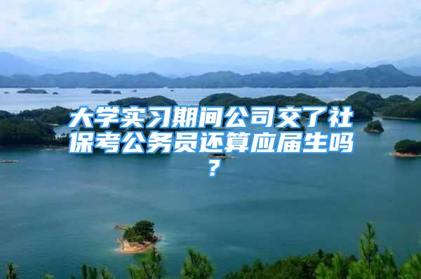 大学实习期间公司交了社保考公务员还算应届生吗？