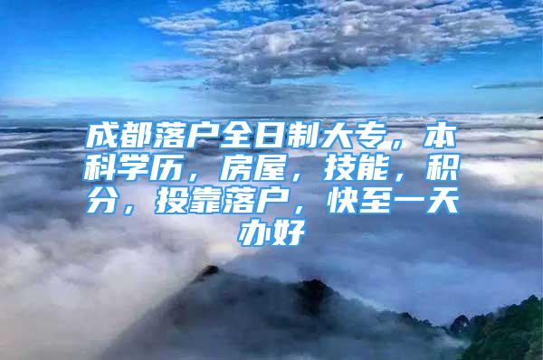 成都落户全日制大专，本科学历，房屋，技能，积分，投靠落户，快至一天办好