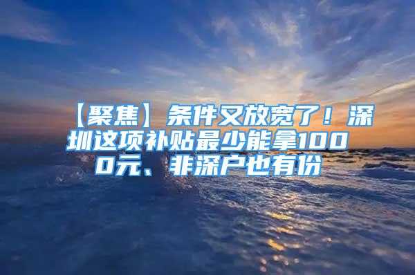 【聚焦】条件又放宽了！深圳这项补贴最少能拿1000元、非深户也有份