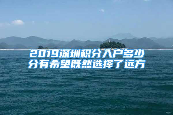 2019深圳积分入户多少分有希望既然选择了远方