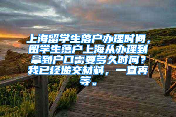 上海留学生落户办理时间，留学生落户上海从办理到拿到户口需要多久时间？我已经递交材料，一直再等。