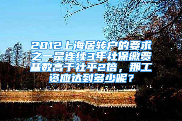 2012上海居转户的要求之一是连续3年社保缴费基数高于社平2倍，那工资应达到多少呢？