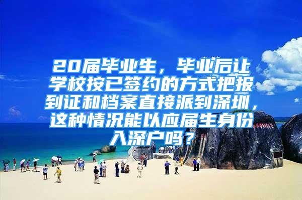 20届毕业生，毕业后让学校按已签约的方式把报到证和档案直接派到深圳，这种情况能以应届生身份入深户吗？