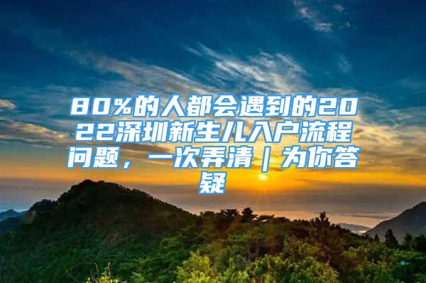 80%的人都会遇到的2022深圳新生儿入户流程问题，一次弄清｜为你答疑