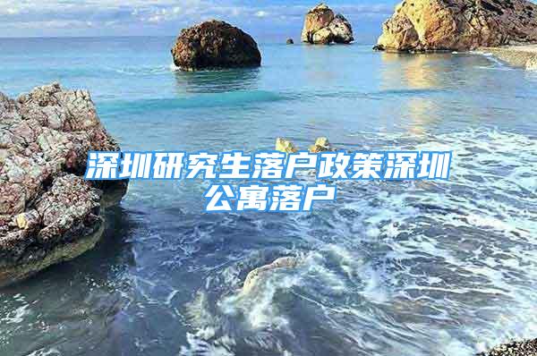 深圳研究生落户政策深圳公寓落户