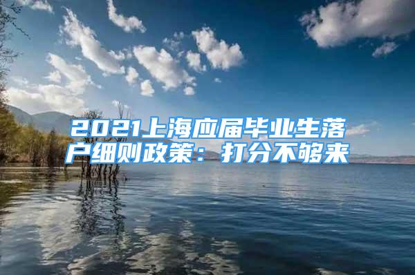 2021上海应届毕业生落户细则政策：打分不够来