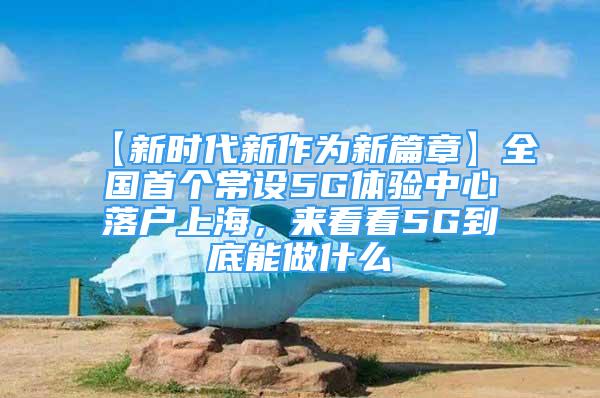 【新时代新作为新篇章】全国首个常设5G体验中心落户上海，来看看5G到底能做什么