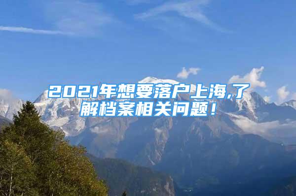 2021年想要落户上海,了解档案相关问题！