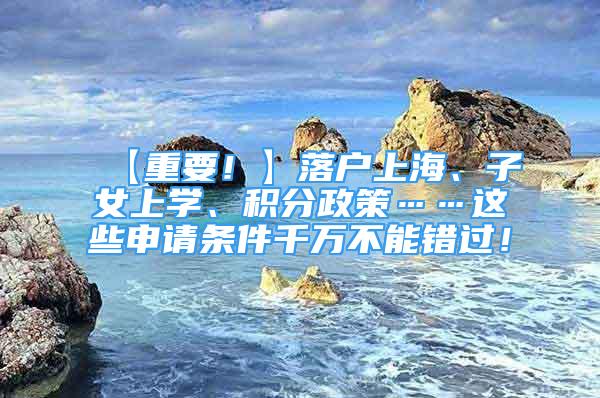 【重要！】落户上海、子女上学、积分政策……这些申请条件千万不能错过！