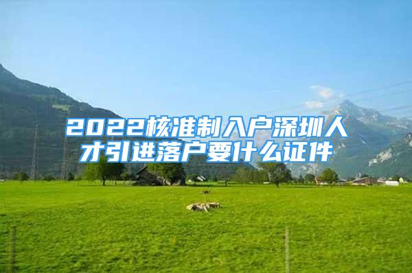 2022核准制入户深圳人才引进落户要什么证件