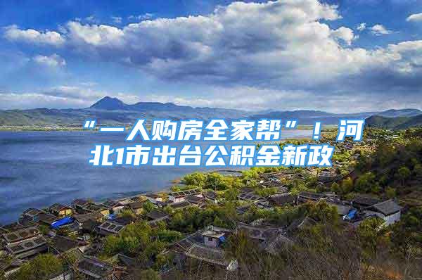 “一人购房全家帮”！河北1市出台公积金新政