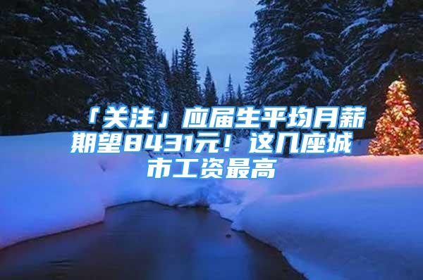 「关注」应届生平均月薪期望8431元！这几座城市工资最高