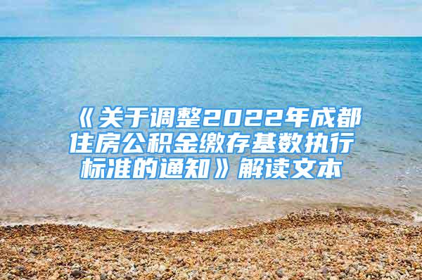 《关于调整2022年成都住房公积金缴存基数执行标准的通知》解读文本