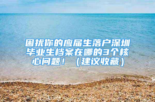 困扰你的应届生落户深圳毕业生档案在哪的3个核心问题！（建议收藏）