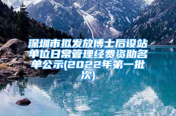 深圳市拟发放博士后设站单位日常管理经费资助名单公示(2022年第一批次)