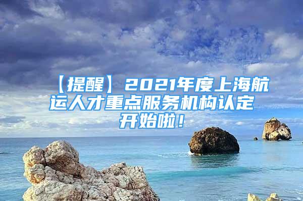 【提醒】2021年度上海航运人才重点服务机构认定开始啦！