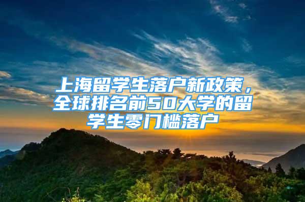 上海留学生落户新政策，全球排名前50大学的留学生零门槛落户