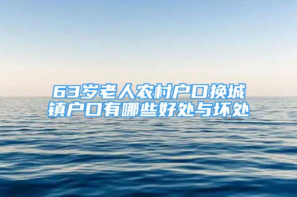 63岁老人农村户口换城镇户口有哪些好处与坏处