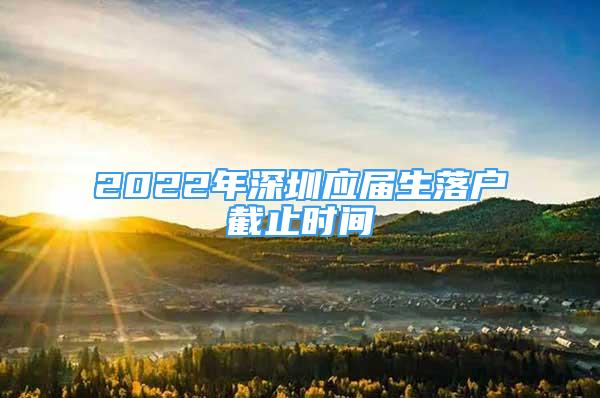 2022年深圳应届生落户截止时间