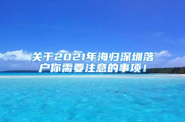 关于2021年海归深圳落户你需要注意的事项！