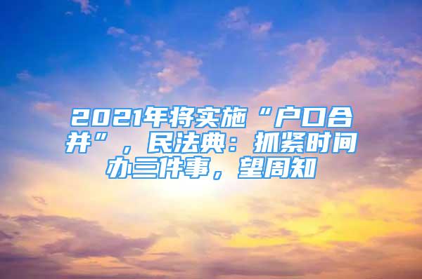 2021年将实施“户口合并”，民法典：抓紧时间办三件事，望周知