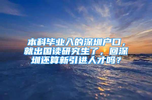 本科毕业入的深圳户口，就出国读研究生了，回深圳还算新引进人才吗？