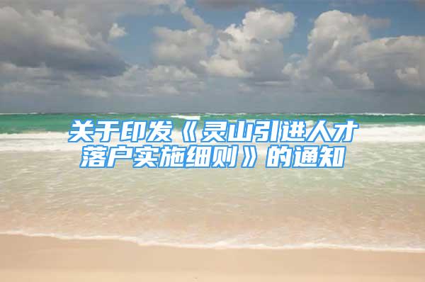 关于印发《灵山引进人才落户实施细则》的通知