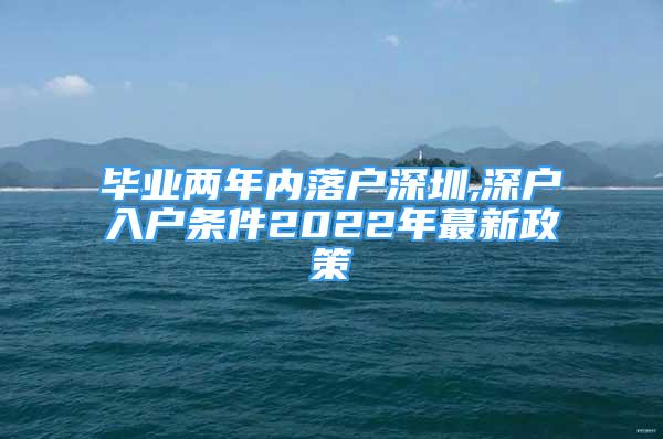 毕业两年内落户深圳,深户入户条件2022年蕞新政策