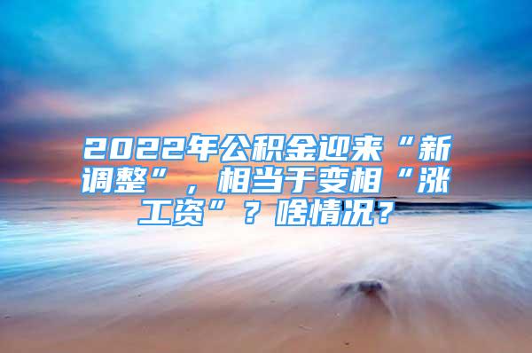 2022年公积金迎来“新调整”，相当于变相“涨工资”？啥情况？