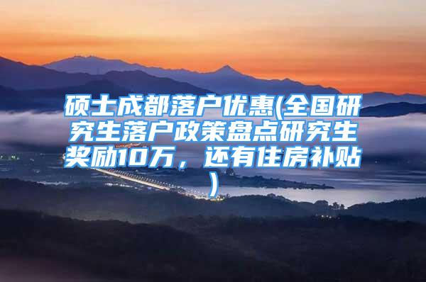 硕士成都落户优惠(全国研究生落户政策盘点研究生奖励10万，还有住房补贴)