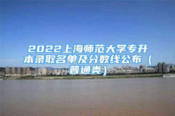 2022上海师范大学专升本录取名单及分数线公布（普通类）