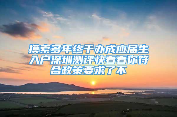 摸索多年终于办成应届生入户深圳测评快看看你符合政策要求了不