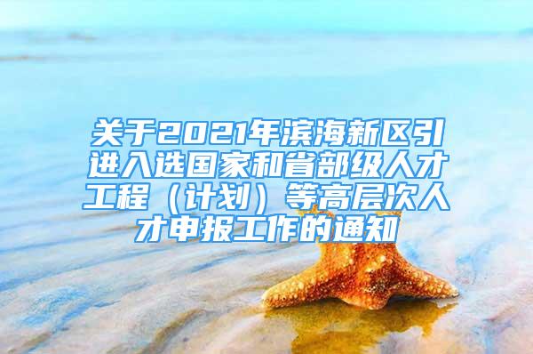 关于2021年滨海新区引进入选国家和省部级人才工程（计划）等高层次人才申报工作的通知