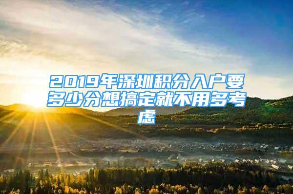 2019年深圳积分入户要多少分想搞定就不用多考虑