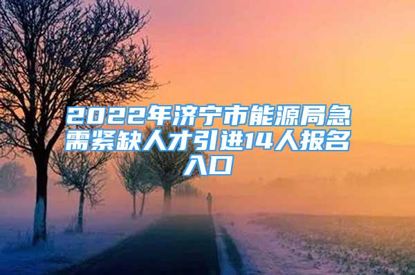 2022年济宁市能源局急需紧缺人才引进14人报名入口