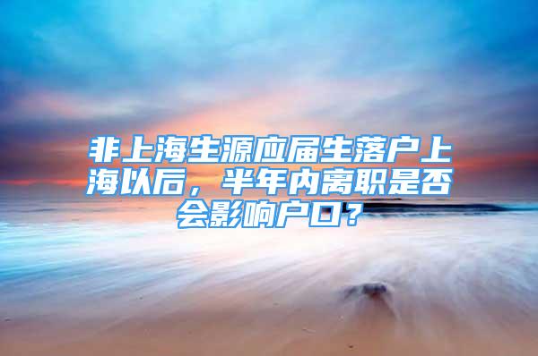 非上海生源应届生落户上海以后，半年内离职是否会影响户口？