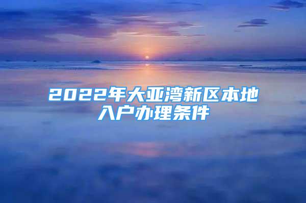 2022年大亚湾新区本地入户办理条件