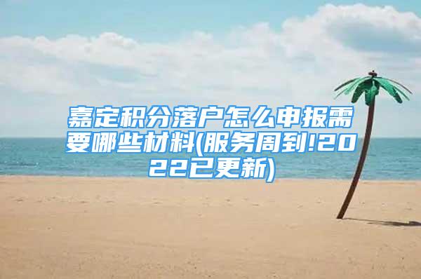 嘉定积分落户怎么申报需要哪些材料(服务周到!2022已更新)