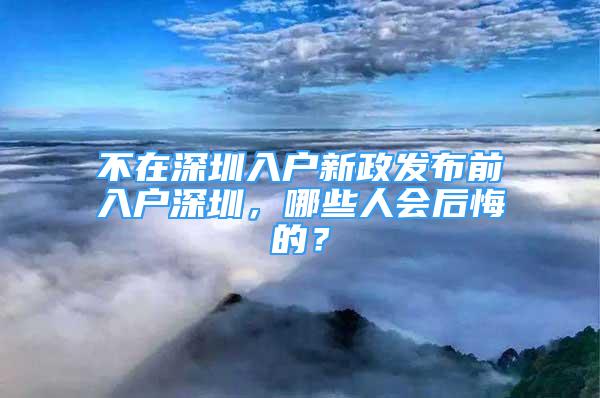 不在深圳入户新政发布前入户深圳，哪些人会后悔的？