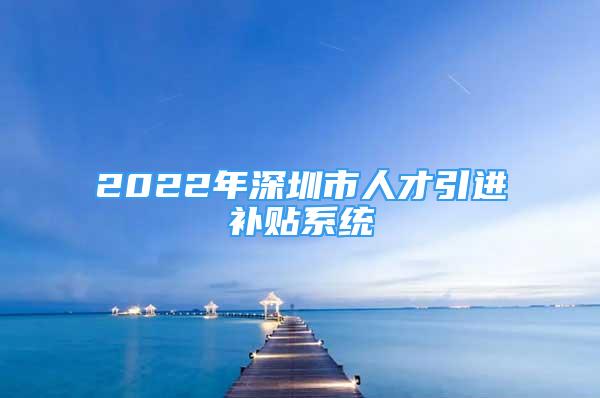 2022年深圳市人才引进补贴系统