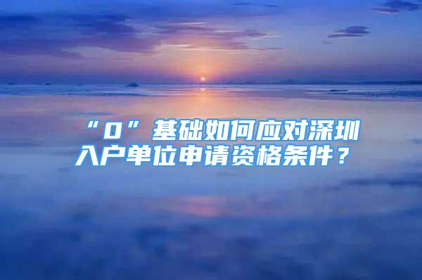 “0”基础如何应对深圳入户单位申请资格条件？