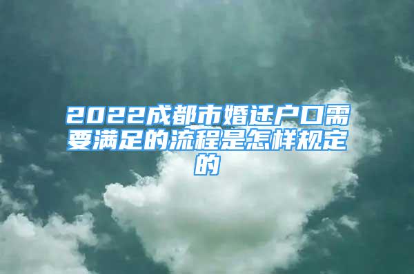 2022成都市婚迁户口需要满足的流程是怎样规定的