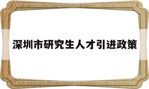 深圳市研究生人才引进政策(深圳市研究生人才引进政策2022) 应届毕业生入户深圳