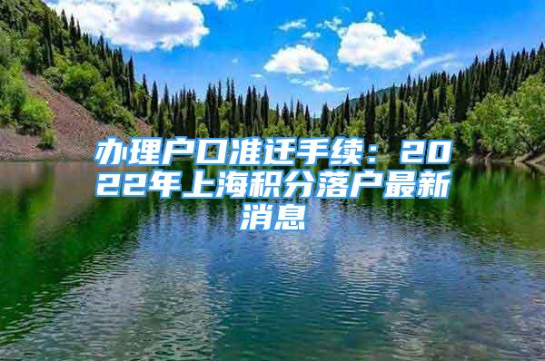 办理户口准迁手续：2022年上海积分落户最新消息