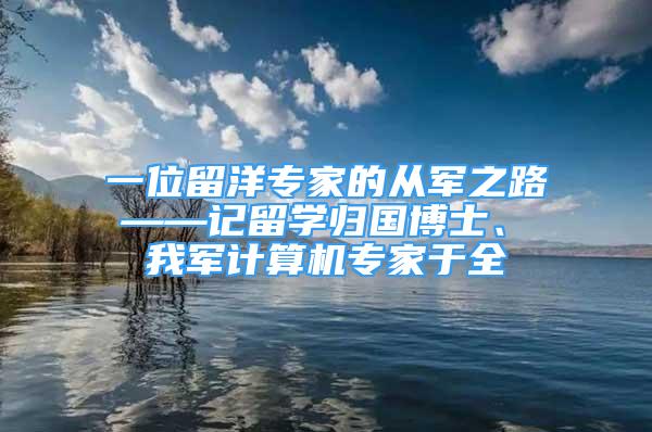 一位留洋专家的从军之路 ——记留学归国博士、 我军计算机专家于全