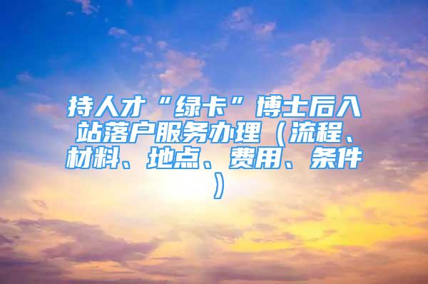 持人才“绿卡”博士后入站落户服务办理（流程、材料、地点、费用、条件）