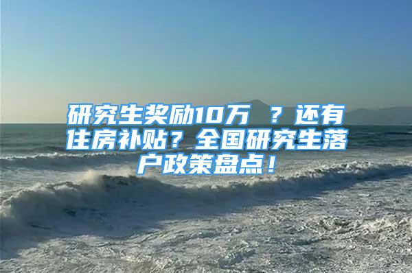 研究生奖励10万 ？还有住房补贴？全国研究生落户政策盘点！