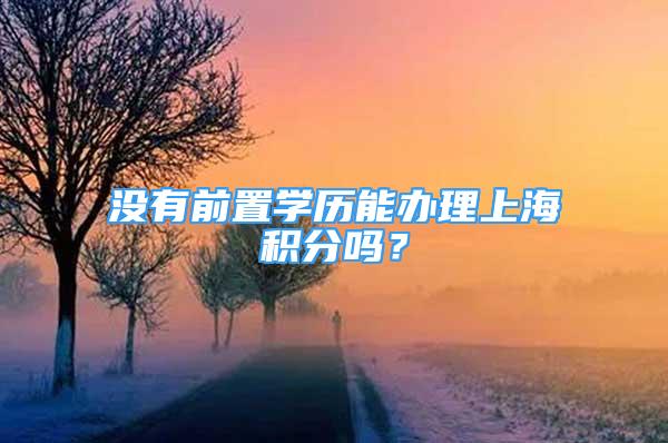 没有前置学历能办理上海积分吗？